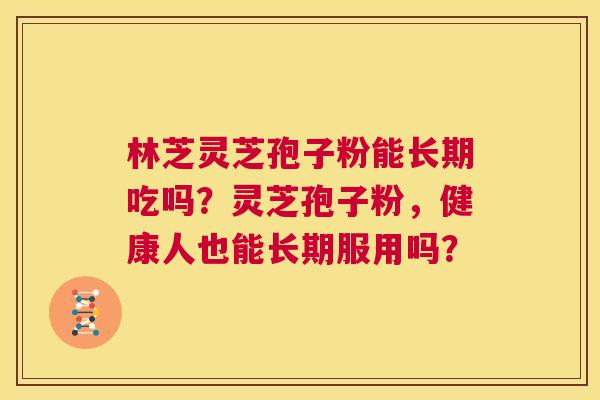林芝灵芝孢子粉能长期吃吗?灵芝孢子粉,健康人也能长期服用吗? 第1张 林芝灵芝孢子粉能长期吃吗?灵芝孢子粉,健康人也能长期服用吗? 第1张