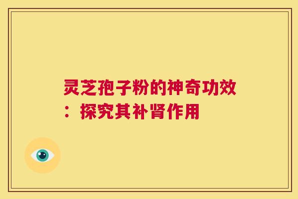 灵芝孢子粉的神奇功效:探究其补肾作用 第1张 灵芝孢子粉的神奇功效:探究其补肾作用 第1张