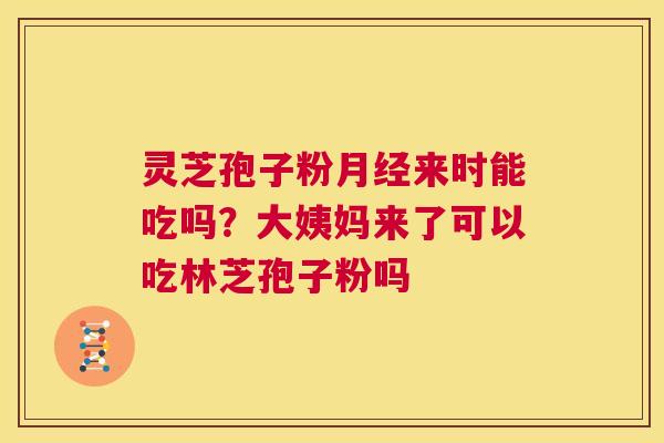 灵芝孢子粉月经来时能吃吗?大姨妈来了可以吃林芝孢子粉吗 第1张 灵芝孢子粉月经来时能吃吗?大姨妈来了可以吃林芝孢子粉吗 第1张