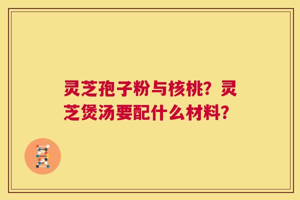 灵芝孢子粉与核桃?灵芝煲汤要配什么材料? 第1张 灵芝孢子粉与核桃?灵芝煲汤要配什么材料? 第1张