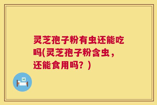 灵芝孢子粉有虫还能吃吗(灵芝孢子粉含虫,还能食用吗?) 第1张 灵芝孢子粉有虫还能吃吗(灵芝孢子粉含虫,还能食用吗?) 第1张