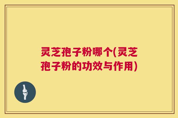 灵芝孢子粉哪个(灵芝孢子粉的功效与作用) 第1张 灵芝孢子粉哪个(灵芝孢子粉的功效与作用) 第1张