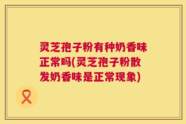灵芝孢子粉有种奶香味正常吗(灵芝孢子粉散发奶香味是正常现象) 第1张 灵芝孢子粉有种奶香味正常吗(灵芝孢子粉散发奶香味是正常现象) 第1张