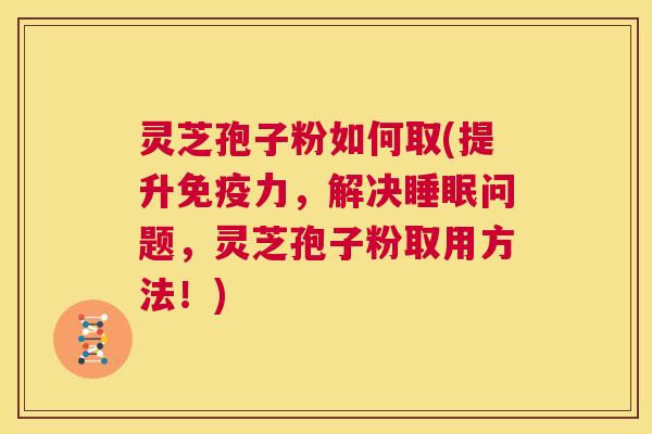 灵芝孢子粉如何取(提升免疫力,解决睡眠问题,灵芝孢子粉取用方法!) 第1张 灵芝孢子粉如何取(提升免疫力,解决睡眠问题,灵芝孢子粉取用方法!) 第1张