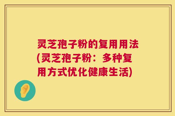 灵芝孢子粉的复用用法(灵芝孢子粉:多种复用方式优化健康生活) 第1张 灵芝孢子粉的复用用法(灵芝孢子粉:多种复用方式优化健康生活) 第1张