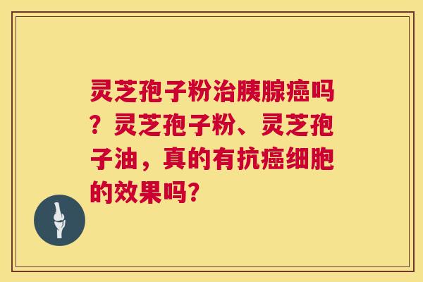 灵芝孢子粉治胰腺癌吗？灵芝孢子粉、灵芝孢子油，真的有抗癌细胞的效果吗？  第1张