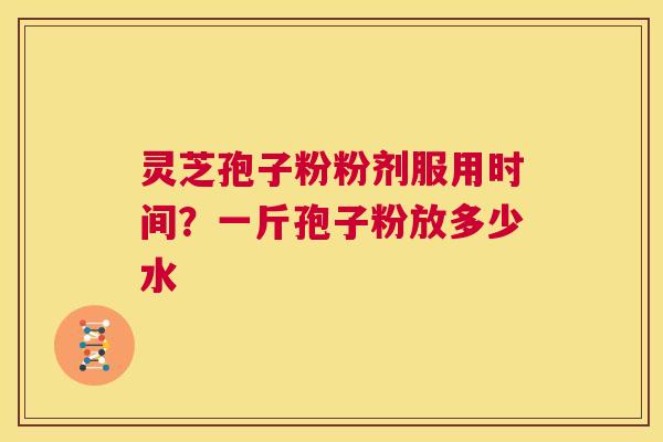 灵芝孢子粉粉剂服用时间？一斤孢子粉放多少水  第1张