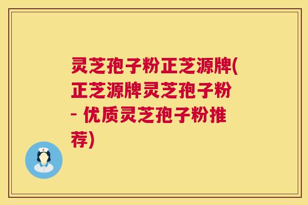 灵芝孢子粉正芝源牌(正芝源牌灵芝孢子粉 - 优质灵芝孢子粉推荐)  第1张
