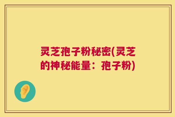 灵芝孢子粉秘密(灵芝的神秘能量：孢子粉)  第1张
