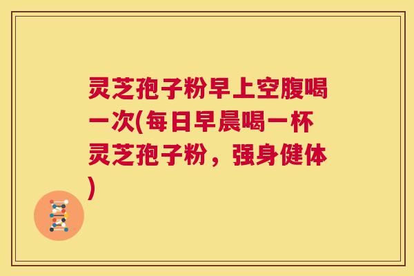 灵芝孢子粉早上空腹喝一次(每日早晨喝一杯灵芝孢子粉，强身健体)  第1张