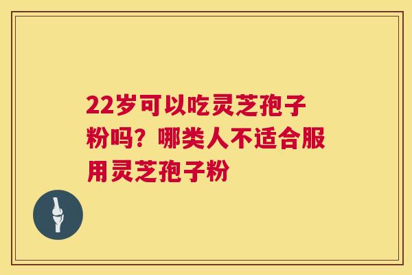 22岁可以吃灵芝孢子粉吗?哪类人不适合服用灵芝孢子粉 第1张 22岁可以吃灵芝孢子粉吗?哪类人不适合服用灵芝孢子粉 第1张
