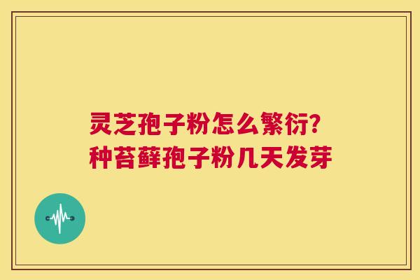 灵芝孢子粉怎么繁衍?种苔藓孢子粉几天发芽 第1张 灵芝孢子粉怎么繁衍?种苔藓孢子粉几天发芽 第1张