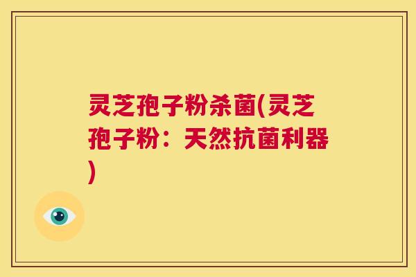 灵芝孢子粉杀菌(灵芝孢子粉：天然抗菌利器)  第1张