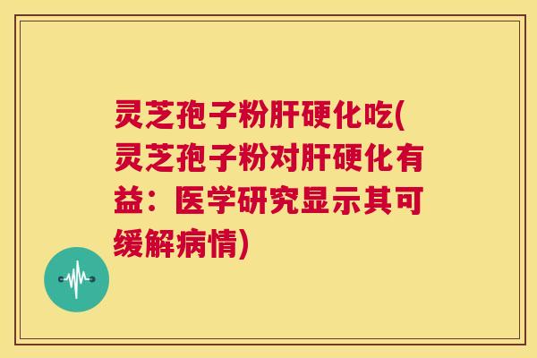 灵芝孢子粉肝硬化吃(灵芝孢子粉对肝硬化有益:医学研究显示其可缓解病情) 第1张 灵芝孢子粉肝硬化吃(灵芝孢子粉对肝硬化有益:医学研究显示其可缓解病情) 第1张
