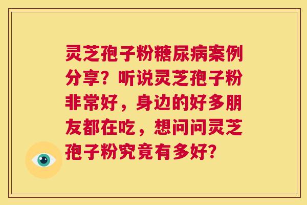 灵芝孢子粉糖尿病案例分享?听说灵芝孢子粉非常好,身边的好多朋友都在吃,想问问灵芝孢子粉究竟有多好? 第1张 灵芝孢子粉糖尿病案例分享?听说灵芝孢子粉非常好,身边的好多朋友都在吃,想问问灵芝孢子粉究竟有多好? 第1张