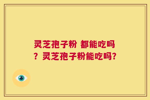 灵芝孢子粉 都能吃吗?灵芝孢子粉能吃吗? 第1张 灵芝孢子粉 都能吃吗?灵芝孢子粉能吃吗? 第1张