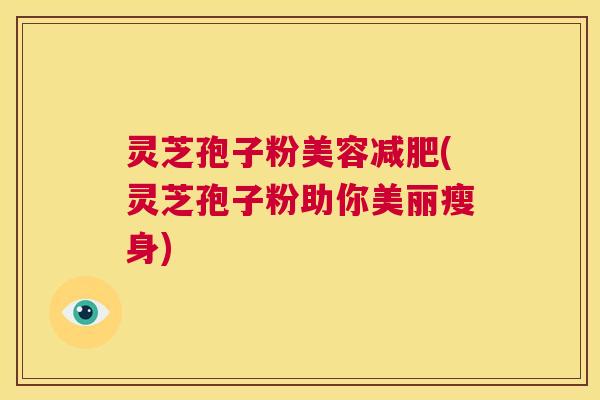 灵芝孢子粉美容减肥(灵芝孢子粉助你美丽瘦身) 第1张 灵芝孢子粉美容减肥(灵芝孢子粉助你美丽瘦身) 第1张