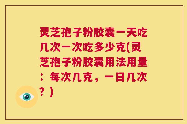 灵芝孢子粉胶囊一天吃几次一次吃多少克(灵芝孢子粉胶囊用法用量：每次几克，一日几次？)  第1张