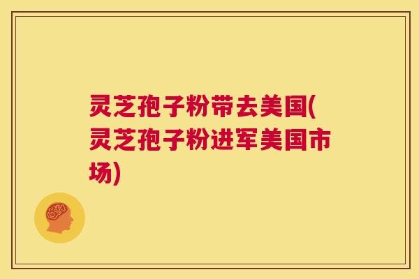灵芝孢子粉带去美国(灵芝孢子粉进军美国市场)  第1张