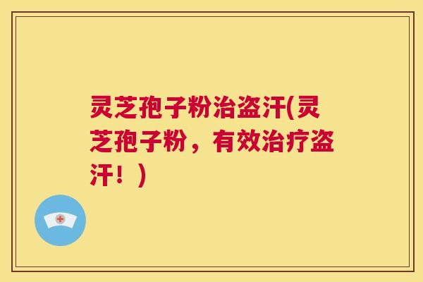 灵芝孢子粉治盗汗(灵芝孢子粉,有效治疗盗汗!) 第1张 灵芝孢子粉治盗汗(灵芝孢子粉,有效治疗盗汗!) 第1张