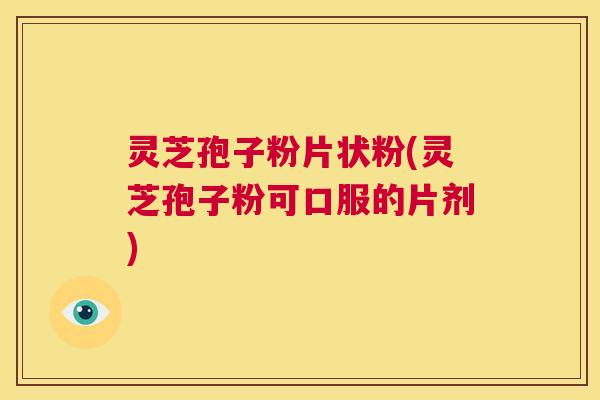 灵芝孢子粉片状粉(灵芝孢子粉可口服的片剂) 第1张 灵芝孢子粉片状粉(灵芝孢子粉可口服的片剂) 第1张