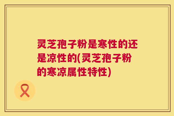 灵芝孢子粉是寒性的还是凉性的(灵芝孢子粉的寒凉属性特性) 第1张 灵芝孢子粉是寒性的还是凉性的(灵芝孢子粉的寒凉属性特性) 第1张