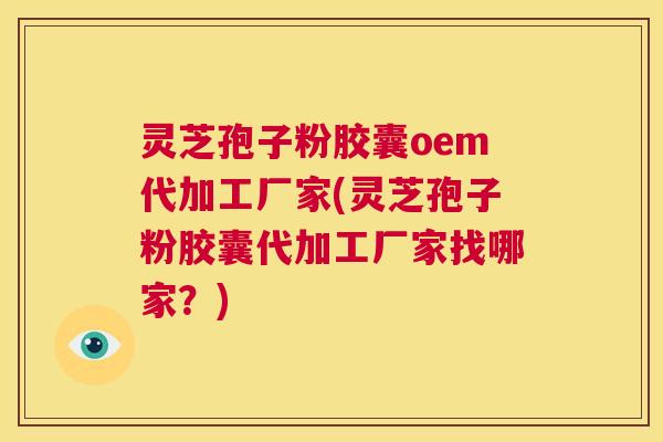 灵芝孢子粉胶囊oem代加工厂家(灵芝孢子粉胶囊代加工厂家找哪家?) 第1张 灵芝孢子粉胶囊oem代加工厂家(灵芝孢子粉胶囊代加工厂家找哪家?) 第1张