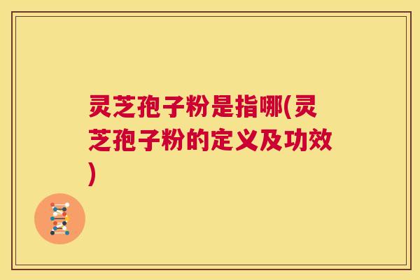 灵芝孢子粉是指哪(灵芝孢子粉的定义及功效) 第1张 灵芝孢子粉是指哪(灵芝孢子粉的定义及功效) 第1张
