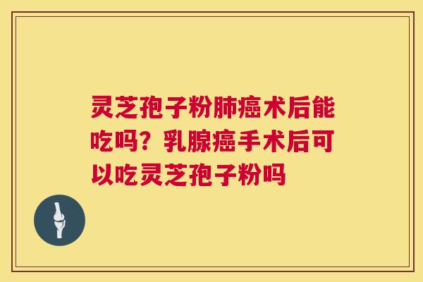 灵芝孢子粉肺癌术后能吃吗?乳腺癌手术后可以吃灵芝孢子粉吗 第1张 灵芝孢子粉肺癌术后能吃吗?乳腺癌手术后可以吃灵芝孢子粉吗 第1张