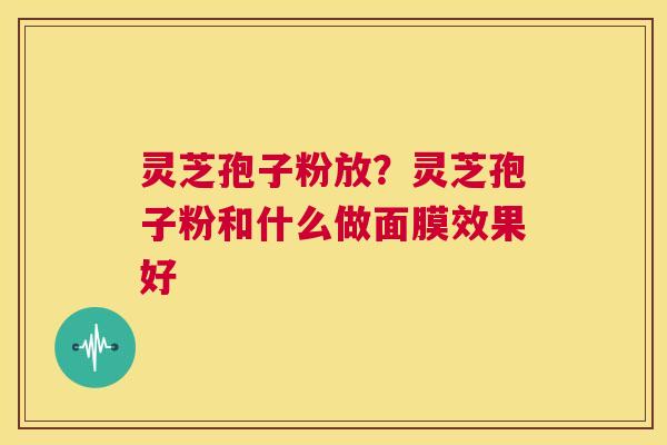 灵芝孢子粉放?灵芝孢子粉和什么做面膜效果好 第1张 灵芝孢子粉放?灵芝孢子粉和什么做面膜效果好 第1张