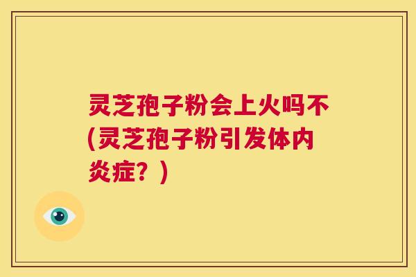 灵芝孢子粉会上火吗不(灵芝孢子粉引发体内炎症?) 第1张 灵芝孢子粉会上火吗不(灵芝孢子粉引发体内炎症?) 第1张