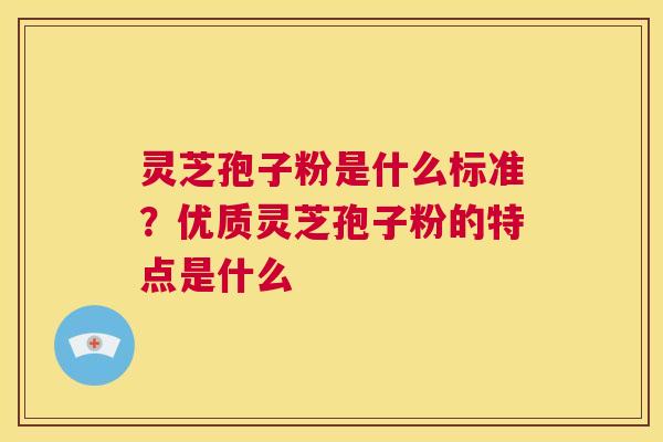 灵芝孢子粉是什么标准?优质灵芝孢子粉的特点是什么 第1张 灵芝孢子粉是什么标准?优质灵芝孢子粉的特点是什么 第1张