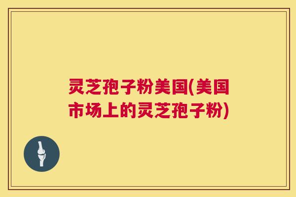 灵芝孢子粉美国(美国市场上的灵芝孢子粉)  第1张