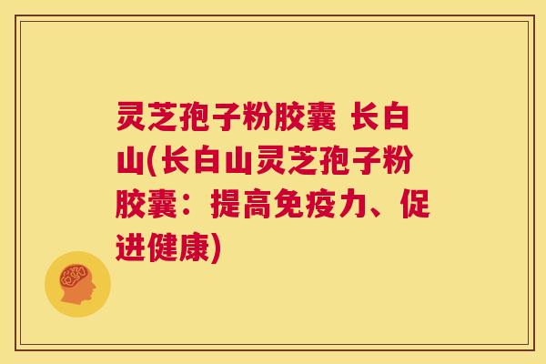 灵芝孢子粉胶囊 长白山(长白山灵芝孢子粉胶囊:提高免疫力、促进健康) 第1张 灵芝孢子粉胶囊 长白山(长白山灵芝孢子粉胶囊:提高免疫力、促进健康) 第1张
