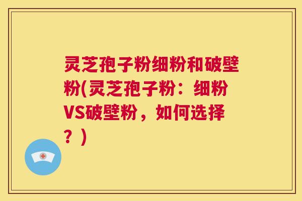 灵芝孢子粉细粉和破壁粉(灵芝孢子粉:细粉VS破壁粉,如何选择?) 第1张 灵芝孢子粉细粉和破壁粉(灵芝孢子粉:细粉VS破壁粉,如何选择?) 第1张