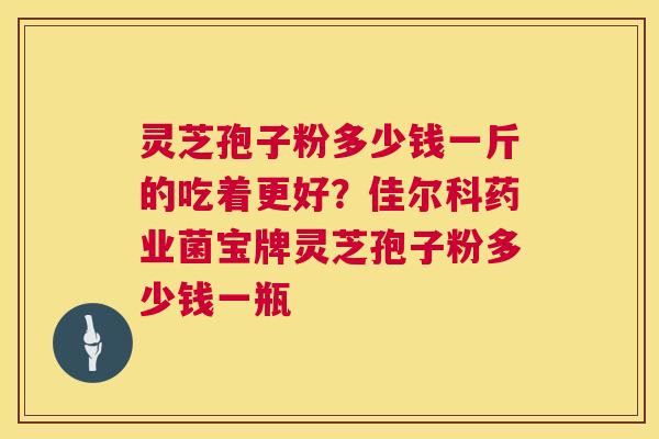 灵芝孢子粉多少钱一斤的吃着更好?佳尔科药业菌宝牌灵芝孢子粉多少钱一瓶 第1张 灵芝孢子粉多少钱一斤的吃着更好?佳尔科药业菌宝牌灵芝孢子粉多少钱一瓶 第1张