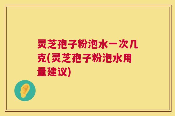 灵芝孢子粉泡水一次几克(灵芝孢子粉泡水用量建议) 第1张 灵芝孢子粉泡水一次几克(灵芝孢子粉泡水用量建议) 第1张