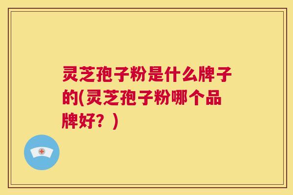 灵芝孢子粉是什么牌子的(灵芝孢子粉哪个品牌好?) 第1张 灵芝孢子粉是什么牌子的(灵芝孢子粉哪个品牌好?) 第1张