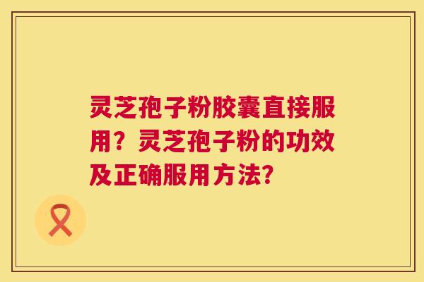 灵芝孢子粉胶囊直接服用?灵芝孢子粉的功效及正确服用方法? 第1张 灵芝孢子粉胶囊直接服用?灵芝孢子粉的功效及正确服用方法? 第1张