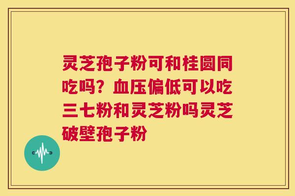 灵芝孢子粉可和桂圆同吃吗?血压偏低可以吃三七粉和灵芝粉吗灵芝破壁孢子粉 第1张 灵芝孢子粉可和桂圆同吃吗?血压偏低可以吃三七粉和灵芝粉吗灵芝破壁孢子粉 第1张
