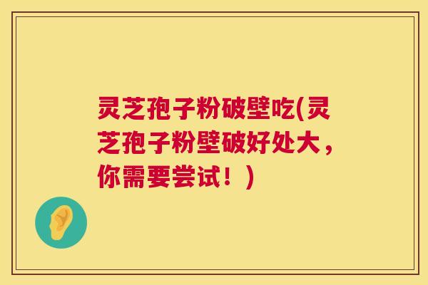灵芝孢子粉破壁吃(灵芝孢子粉壁破好处大,你需要尝试!) 第1张 灵芝孢子粉破壁吃(灵芝孢子粉壁破好处大,你需要尝试!) 第1张