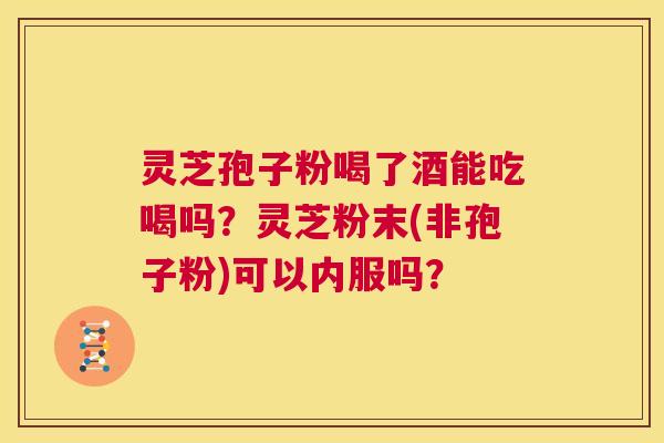 灵芝孢子粉喝了酒能吃喝吗?灵芝粉末(非孢子粉)可以内服吗? 第1张 灵芝孢子粉喝了酒能吃喝吗?灵芝粉末(非孢子粉)可以内服吗? 第1张