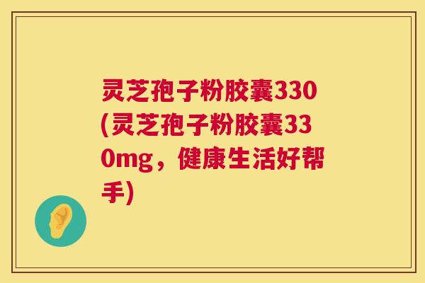 灵芝孢子粉胶囊330(灵芝孢子粉胶囊330mg,健康生活好帮手) 第1张 灵芝孢子粉胶囊330(灵芝孢子粉胶囊330mg,健康生活好帮手) 第1张