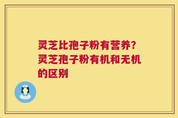 灵芝比孢子粉有营养？灵芝孢子粉有机和无机的区别  第1张