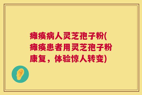 瘫痪病人灵芝孢子粉(瘫痪患者用灵芝孢子粉康复,体验惊人转变) 第1张 瘫痪病人灵芝孢子粉(瘫痪患者用灵芝孢子粉康复,体验惊人转变) 第1张