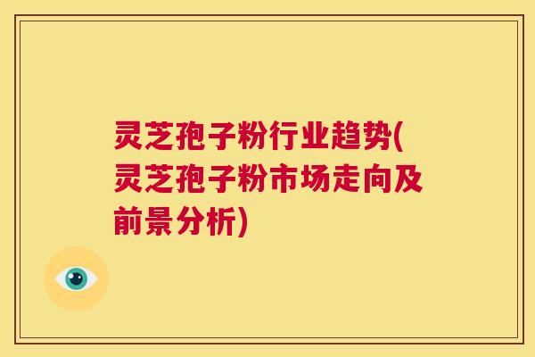 灵芝孢子粉行业趋势(灵芝孢子粉市场走向及前景分析) 第1张 灵芝孢子粉行业趋势(灵芝孢子粉市场走向及前景分析) 第1张