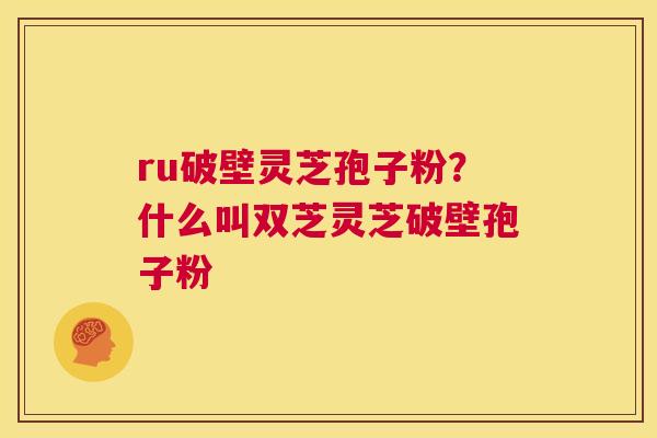 ru破壁灵芝孢子粉?什么叫双芝灵芝破壁孢子粉 第1张 ru破壁灵芝孢子粉?什么叫双芝灵芝破壁孢子粉 第1张