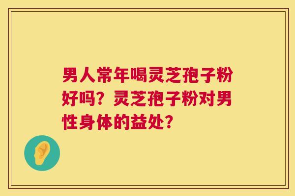 男人常年喝灵芝孢子粉好吗?灵芝孢子粉对男性身体的益处? 第1张 男人常年喝灵芝孢子粉好吗?灵芝孢子粉对男性身体的益处? 第1张