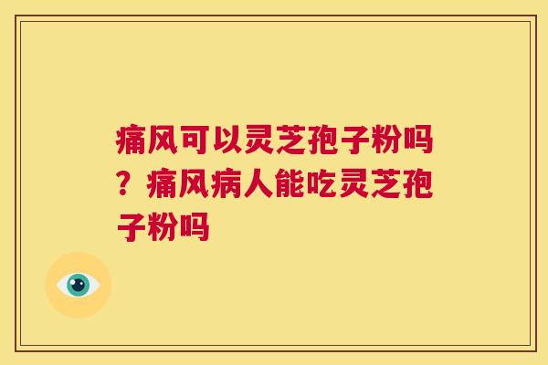 痛风可以灵芝孢子粉吗?痛风病人能吃灵芝孢子粉吗 第1张 痛风可以灵芝孢子粉吗?痛风病人能吃灵芝孢子粉吗 第1张