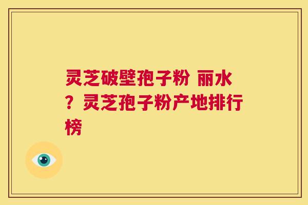 灵芝破壁孢子粉 丽水?灵芝孢子粉产地排行榜 第1张 灵芝破壁孢子粉 丽水?灵芝孢子粉产地排行榜 第1张